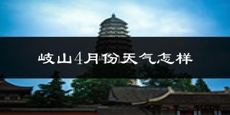 岐山县4月份天气如何?冷热情况怎么样?