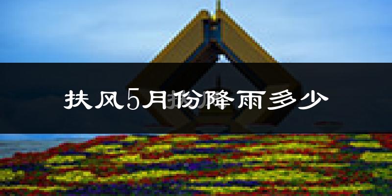 扶风5月份降雨多少?