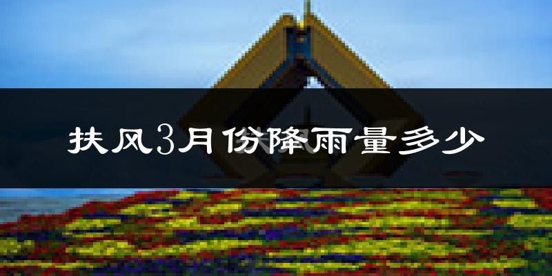 扶风3月份降雨量多少?扶风三月下雨多吗?