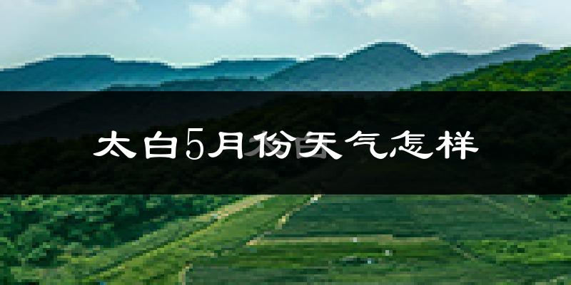 陕西太白县5月份天气如何?会很冷吗?