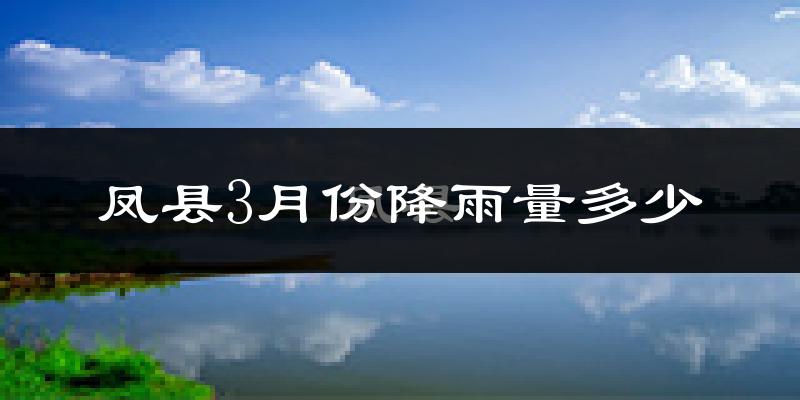 凤县3月份降雨量多少?凤县三月下雨多吗?