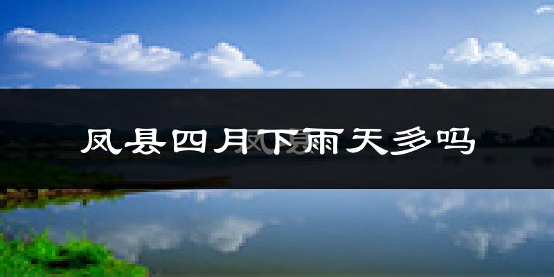 凤县四月下雨天多吗?凤县4月份降雨量多少?