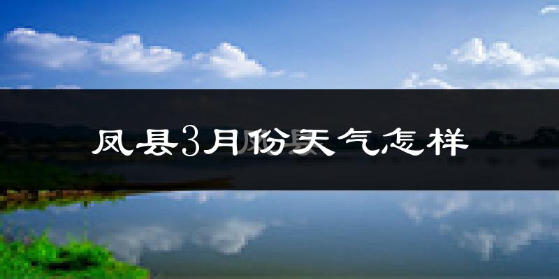 凤县3月份天气如何?冷吗?过去两年天气数据分析