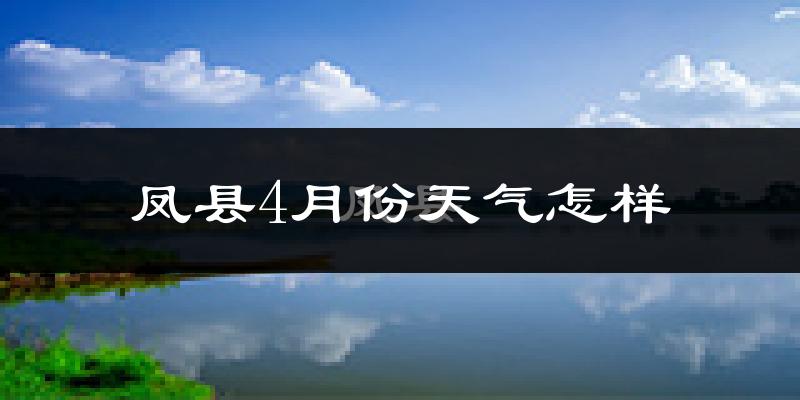 凤县4月份天气如何?冷热情况怎么样?