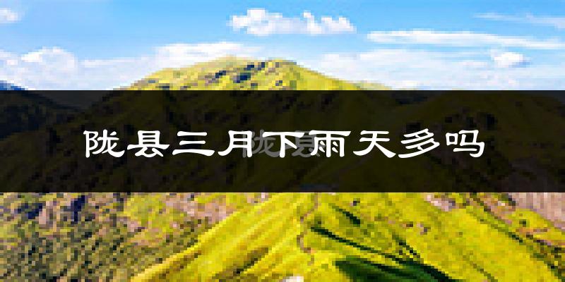 陇县三月下雨天多吗?陇县3月份降雨量多少?
