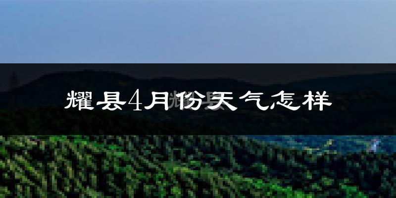 耀县4月份天气如何?冷热情况怎么样?