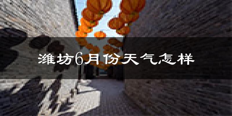 潍坊6月份天气如何?很热吗?