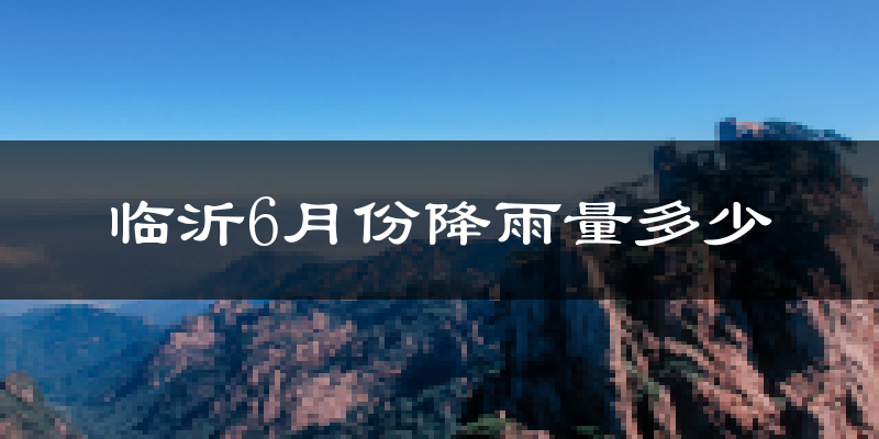 临沂6月份降雨量多少?临沂六月下雨多吗?