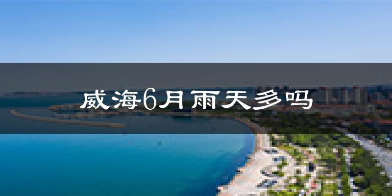 威海6月雨天多吗?