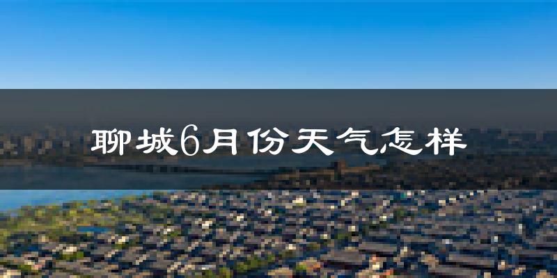 聊城6月份天气如何?很热吗?