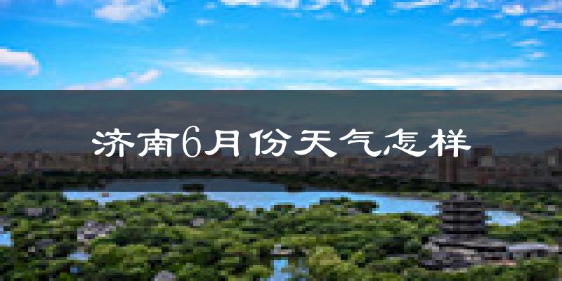 济南6月份天气如何?很热吗?