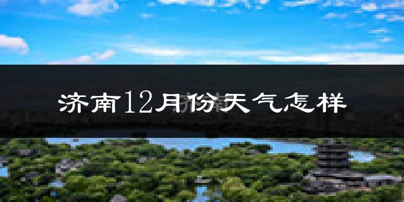 济南12月份天气怎样?济南十二月冷吗?