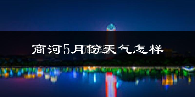 商河县5月份天气如何?很热吗?