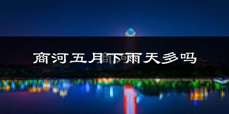商河五月下雨天多吗?商河5月份降雨量多少?