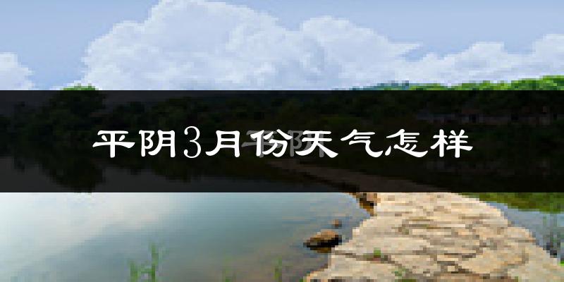 平阴县3月份天气如何?冷热情况怎么样?