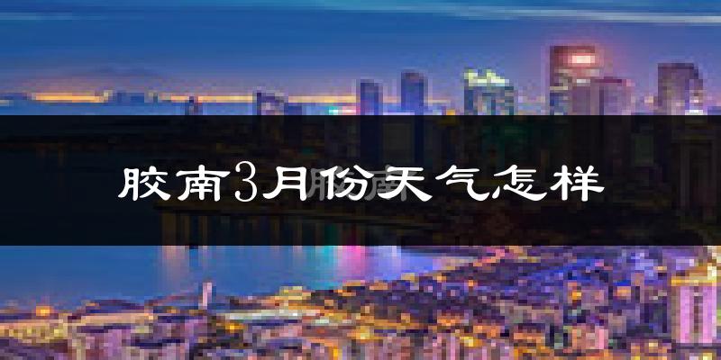 胶南市3月份天气如何?冷吗?过去两年3月天气数据分析