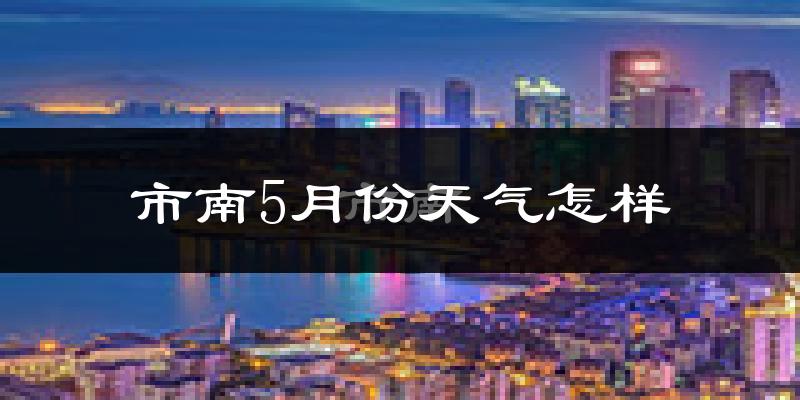 市南5月份天气怎样?市南五月冷吗?