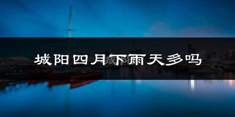 城阳四月下雨天多吗?城阳4月份降雨量多少?