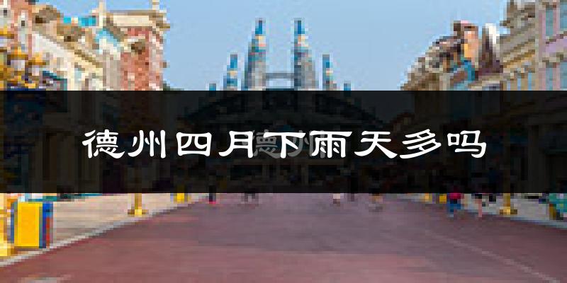 德州四月下雨天多吗?德州4月份降雨量多少?
