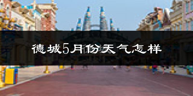 德城5月份天气怎样?德城五月冷吗?