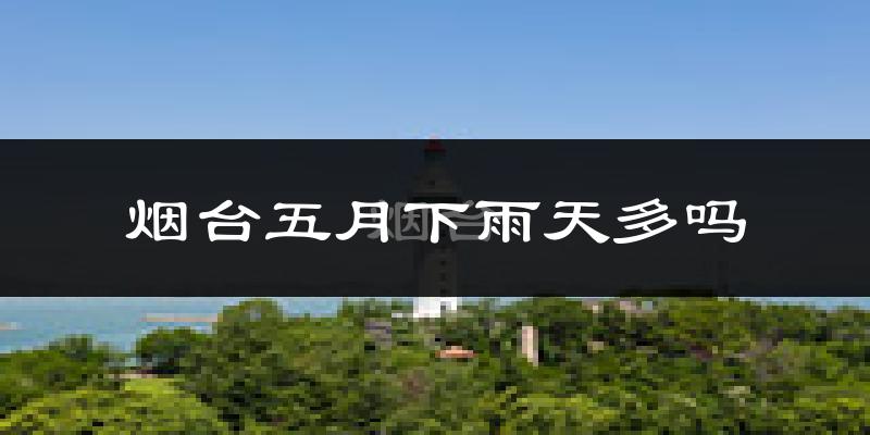 烟台五月下雨天多吗?烟台5月份降雨量多少?