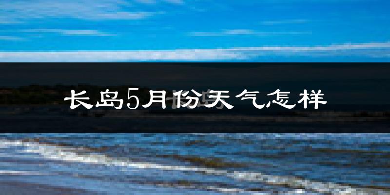 长岛县5月份天气如何?很热吗?