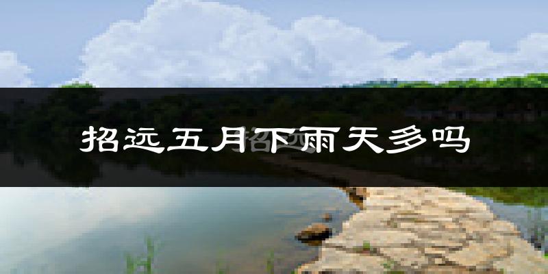 招远五月下雨天多吗?招远5月份降雨量多少?