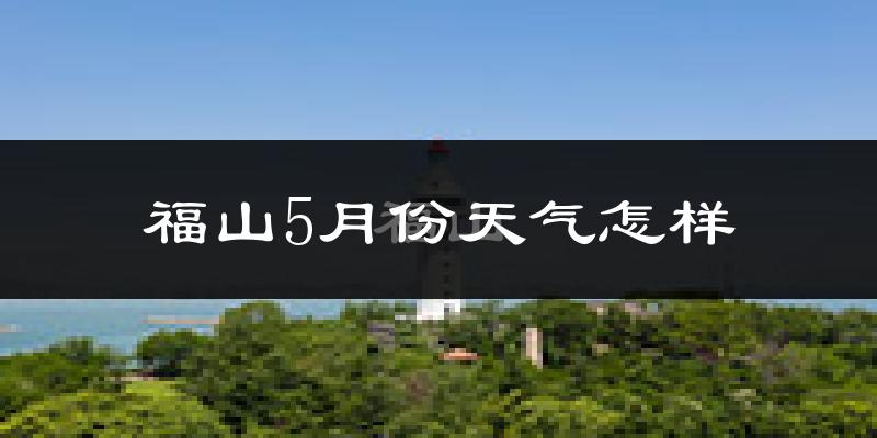 福山5月份天气怎样?福山五月冷吗?
