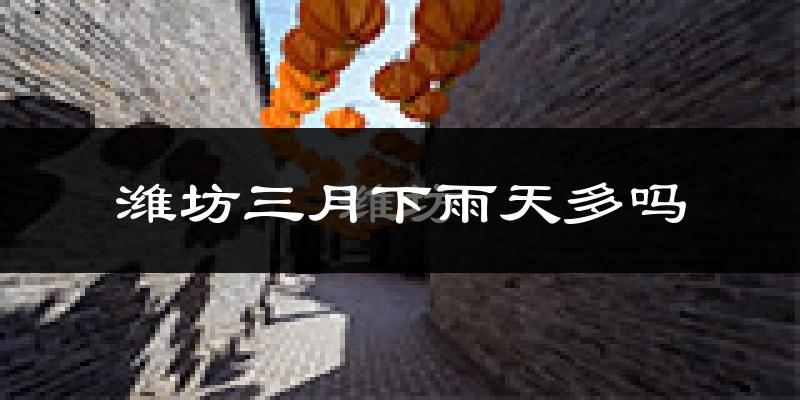 潍坊三月下雨天多吗?潍坊3月份降雨量多少?