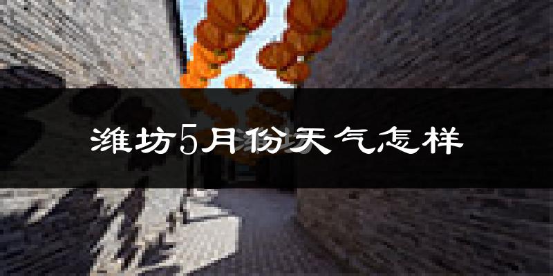 潍坊5月份天气如何?热吗?