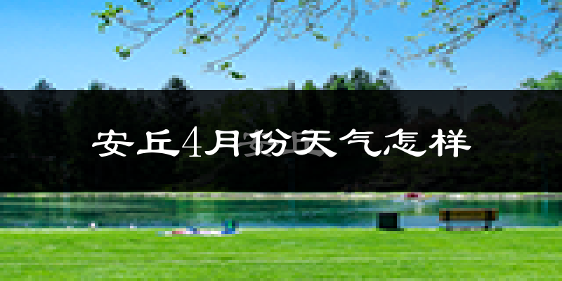 安丘市4月份天气如何?冷热情况分析