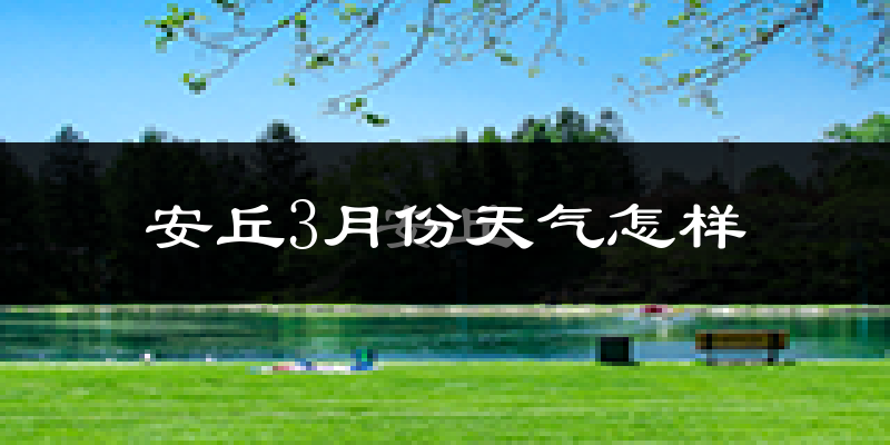 安丘市3月份天气如何?冷热变化大吗?