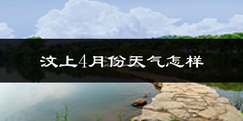 汶上县4月份天气如何?冷热情况怎么样?