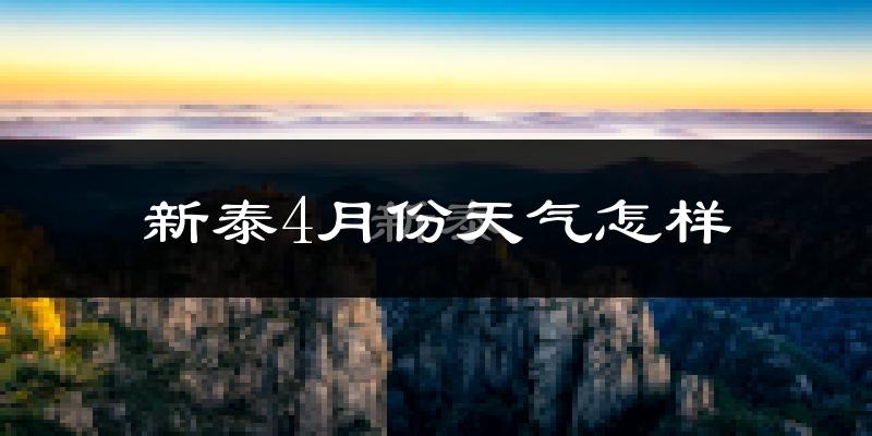 新泰市4月份天气如何?冷热情况怎么样?
