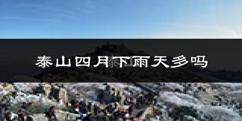 泰山四月下雨天多吗?泰山4月份降雨量多少?