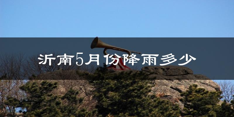 沂南5月份降雨多少?