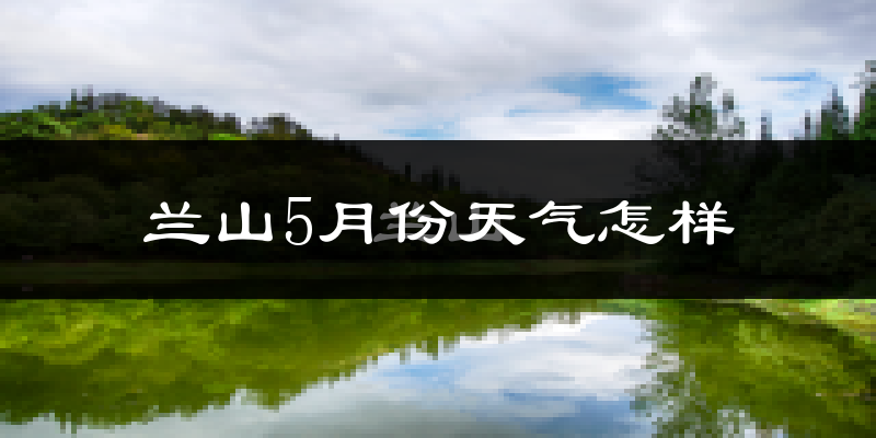 兰山5月份天气怎样?兰山五月冷吗?