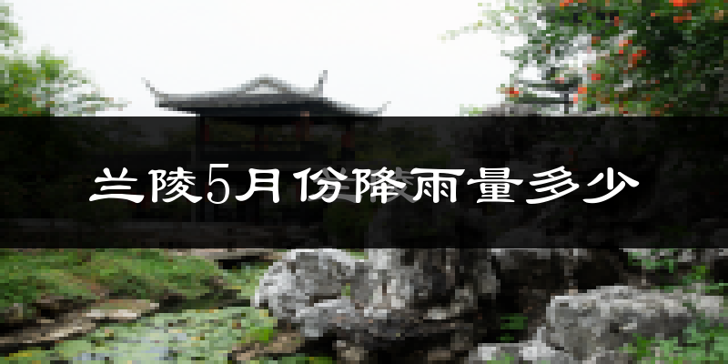 兰陵5月份降雨量多少?兰陵五月下雨多吗?