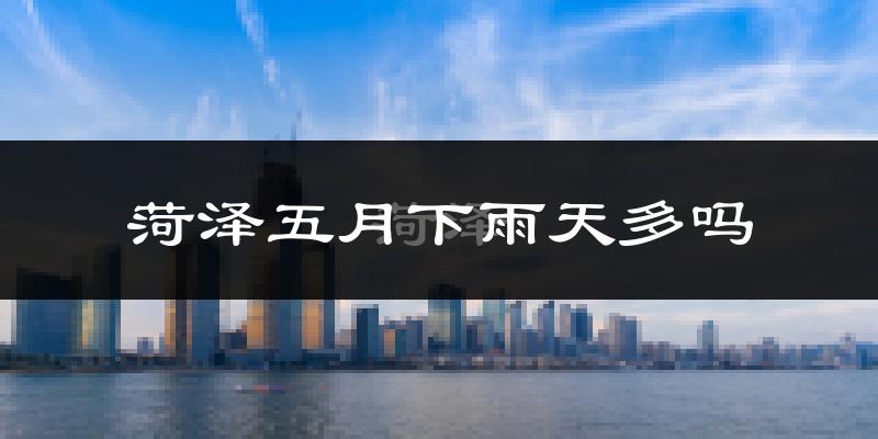 菏泽五月下雨天多吗?菏泽5月份降雨量多少?
