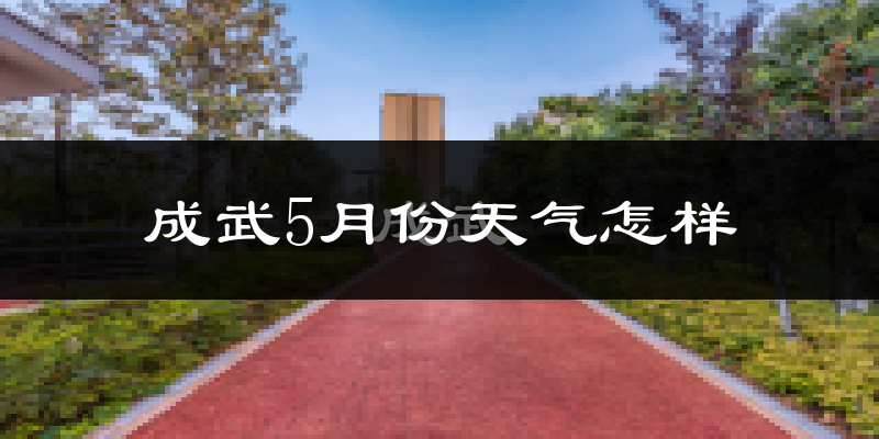 菏泽成武县5月天气如何?很热吗?