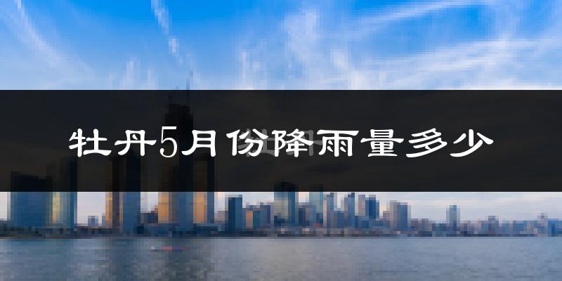 牡丹5月份降雨量多少?牡丹五月下雨多吗?