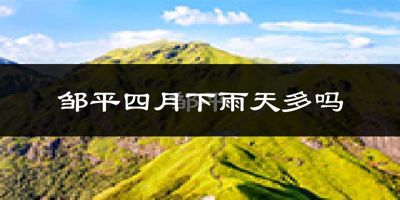 邹平四月下雨天多吗?邹平4月份降雨量多少?
