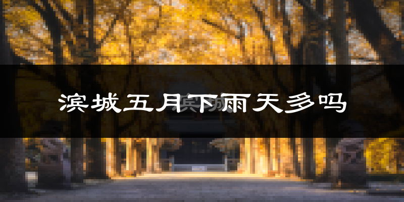 滨城五月下雨天多吗?滨城5月份降雨量多少?