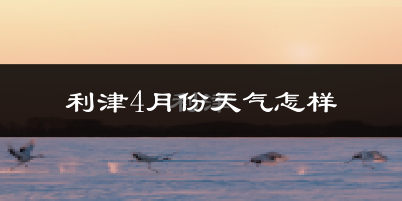 利津县4月份天气如何?冷热情况怎么样?