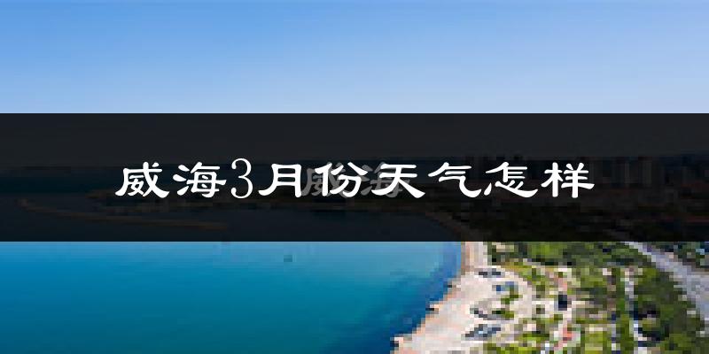 威海市3月份天气如何?冷吗?过去两年天气数据分析