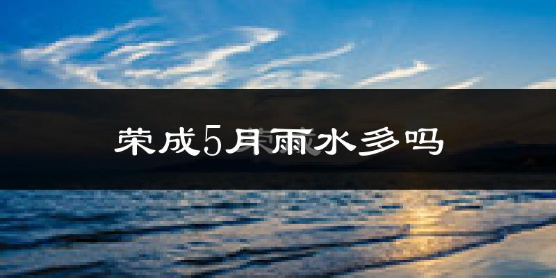 荣成5月雨水多吗?