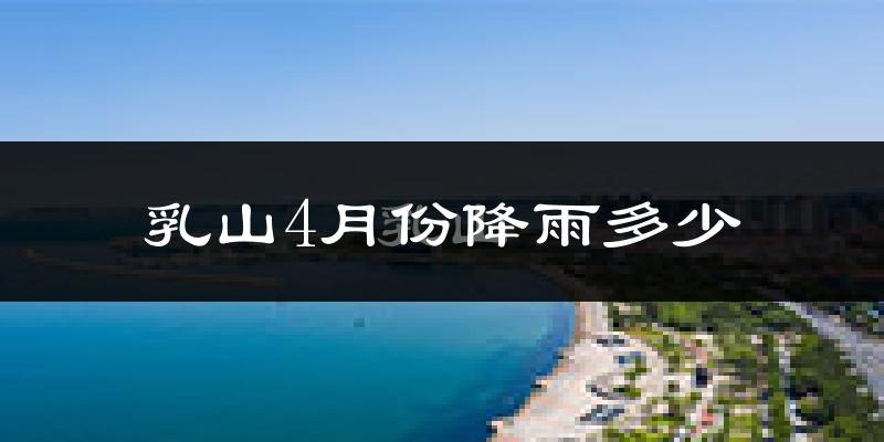乳山4月份降雨多少?