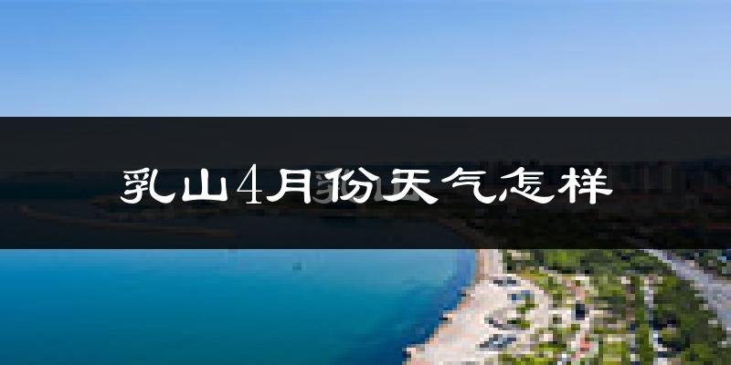 乳山市4月份天气如何?冷热情况分析