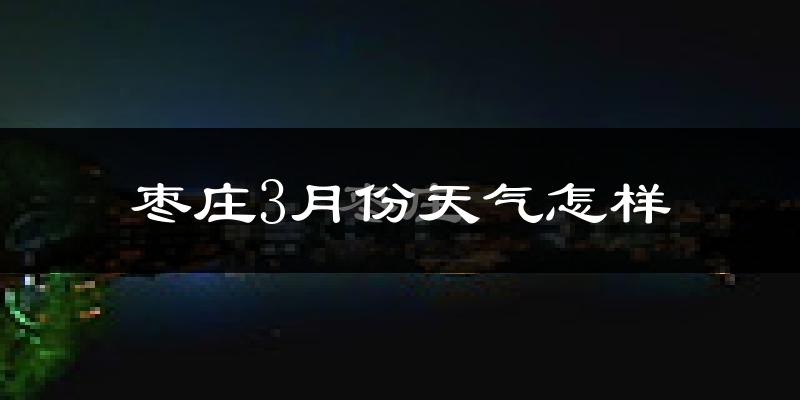 枣庄市3月份天气如何?冷热情况怎么样?