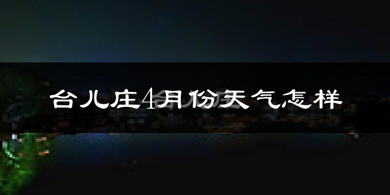 台儿庄4月份天气怎样?台儿庄四月冷不冷?